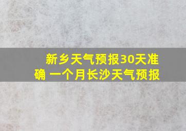 新乡天气预报30天准确 一个月长沙天气预报